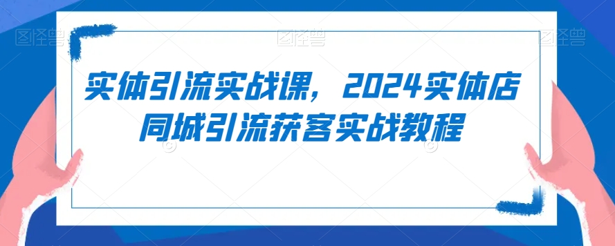 实体引流实战课，2024实体店同城引流获客实战教程-中赚微课堂-木木源码网