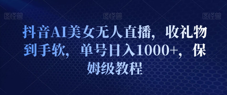 抖音AI美女无人直播，收礼物到手软，单号日入1000+，保姆级教程-中赚微课堂-木木源码网