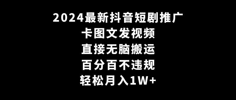 2024全新抖音短剧营销推广，卡图文并茂上传视频，立即没脑子搬，百分之百不违规，轻轻松松月入1W-木木源码网