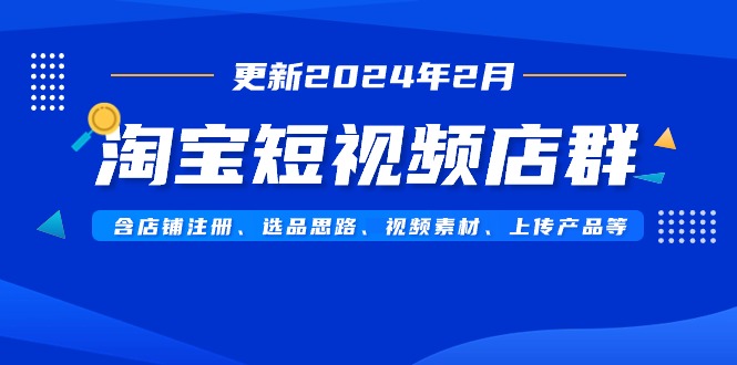 （9067期）淘宝短视频店群（更新2024年2月）含店铺注册、选品思路、视频素材、上传…-木木源码网