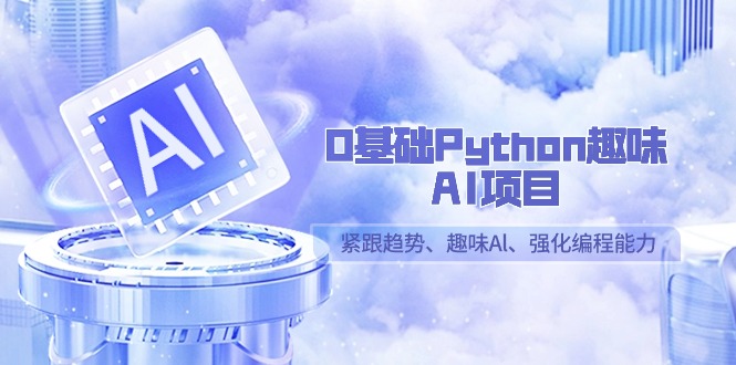 （9068期）0基础Python趣味-AI项目，紧跟趋势、趣味Al、强化编程能力（13节课）-木木源码网