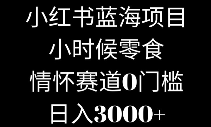 小红书蓝海项目小时候零食，情怀赛道，0门槛-中赚微课堂-木木源码网