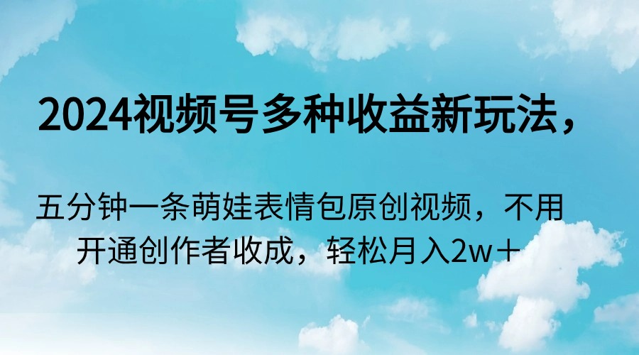 （9073期）2024视频号多种收益新玩法，五分钟一条萌娃表情包原创视频，不用开通创…-木木源码网