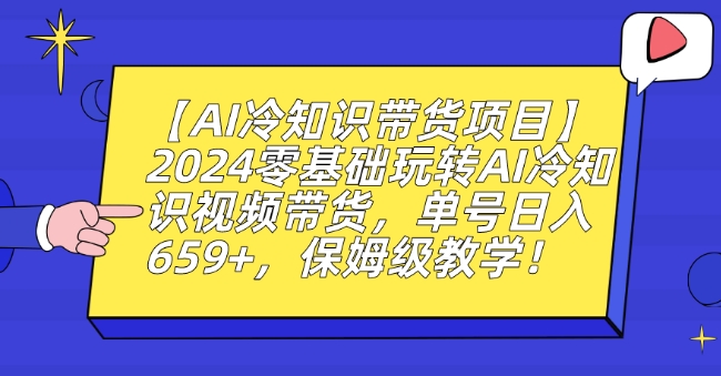 【AI冷知识带货项目】2024零基础玩转AI冷知识视频带货，单号日入659+，保姆级教学【揭秘】-中赚微课堂-木木源码网