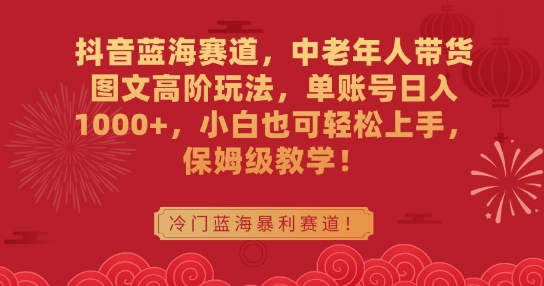 抖音蓝海赛道，中老年人带货图文高阶玩法，单账号日入1000+，小白也可轻松上手，保姆级教学【揭秘】-中赚微课堂-木木源码网