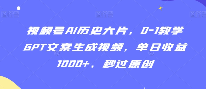 视频号AI历史大片，0-1教学GPT文案生成视频，单日收益1000+，秒过原创【揭秘】-中赚微课堂-木木源码网