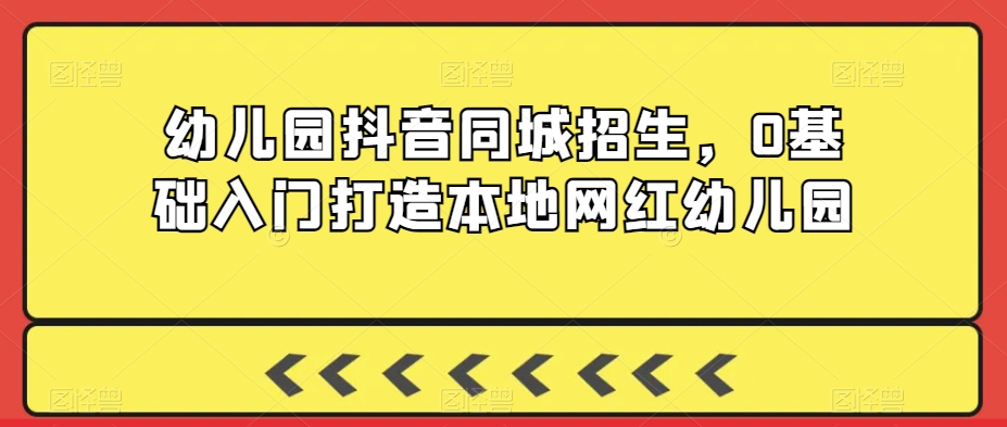 幼儿园抖音同城招生，0基础入门打造本地网红幼儿园-中赚微课堂-木木源码网