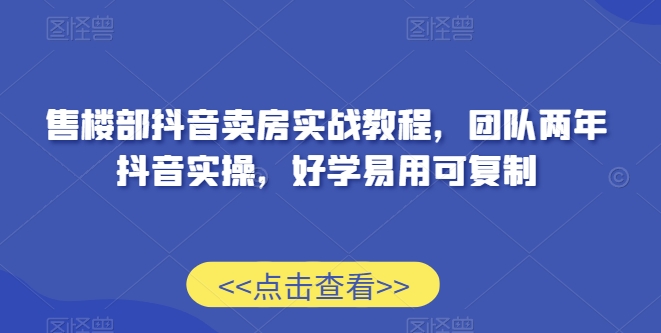 售楼部抖音卖房实战教程，团队两年抖音实操，好学易用可复制-中赚微课堂-木木源码网