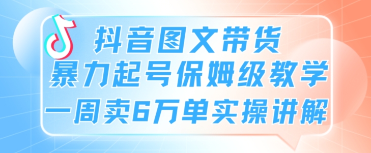 抖音图文带货暴力起号保姆级教学一周卖6万单实操讲解-中赚微课堂-木木源码网