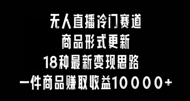 无人直播冷门赛道，商品形式更新，18种变现思路，一件商品赚取收益10000+【揭秘】-中赚微课堂-木木源码网