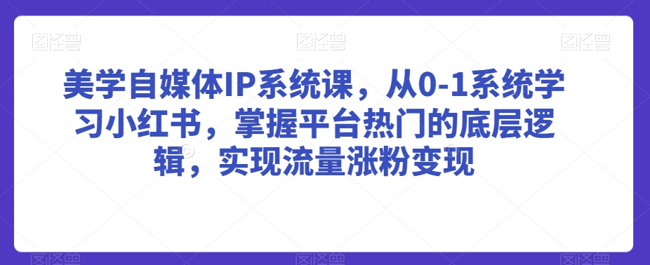 美学自媒体IP系统课，从0-1系统学习小红书，掌握平台热门的底层逻辑，实现流量涨粉变现-中赚微课堂-木木源码网