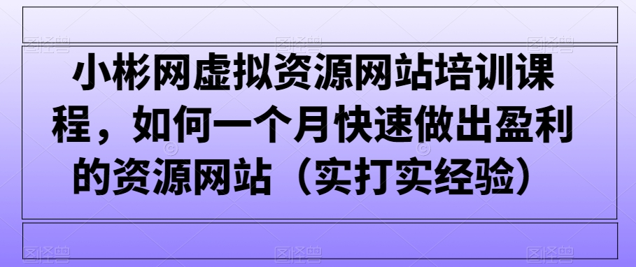 小彬网虚拟资源网站培训课程，如何一个月快速做出盈利的资源网站（实打实经验）-中赚微课堂-木木源码网