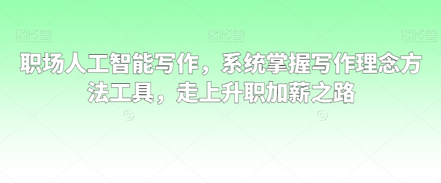 职场人工智能写作，系统掌握写作理念方法工具，走上升职加薪之路-中赚微课堂-木木源码网