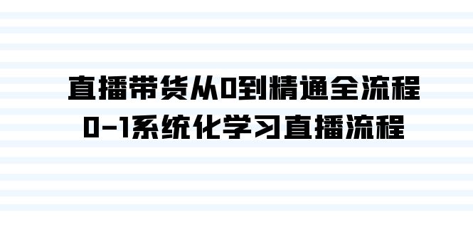 （9105期）直播带货从0到精通全流程，0-1系统化学习直播流程（35节课）-木木源码网