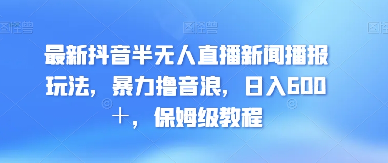 最新抖音半无人直播新闻播报玩法，暴力撸音浪，日入600＋，保姆级教程-中赚微课堂-木木源码网