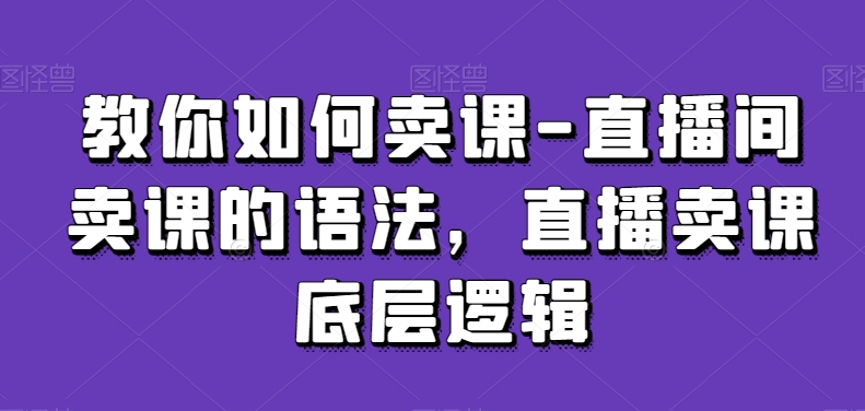 教你如何卖课-直播间卖课的语法，直播卖课底层逻辑-中赚微课堂-木木源码网