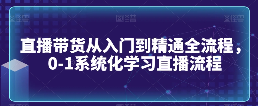 直播带货从入门到精通全流程，0-1系统化学习直播流程-中赚微课堂-木木源码网