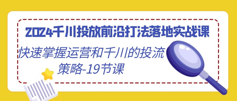 （9123期）2024千川投放前沿打法落地实战课，快速掌握运营和千川的投流策略-19节课-木木源码网