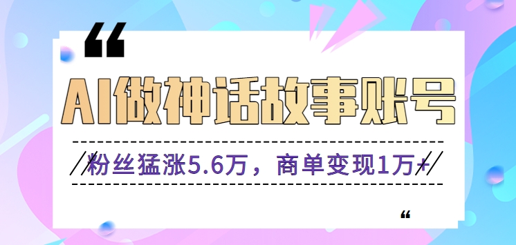 运用AI做神话传说账户，粉丝们暴涨5.6万，商单转现1万 【视频教学 手机软件】-木木源码网