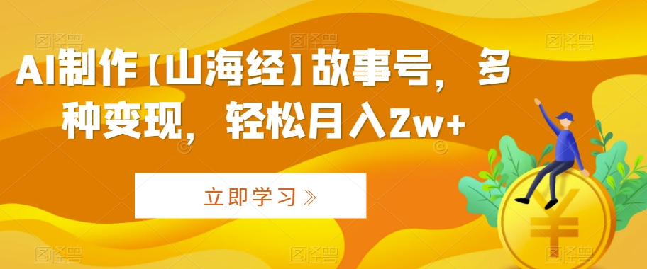 AI制作【山海经】故事号，多种变现，轻松月入2w+【揭秘】-中赚微课堂-木木源码网