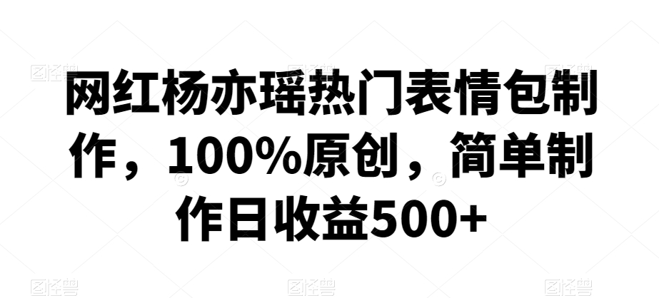 网红杨亦瑶热门表情包制作，100%原创，简单制作日收益500+【揭秘】-中赚微课堂-木木源码网