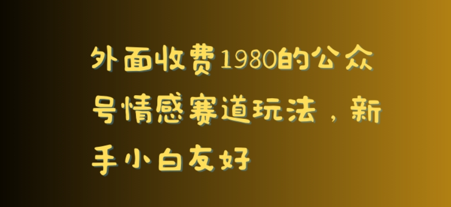 外面收费1980的公众号情感赛道玩法，新手小白友好-中赚微课堂-木木源码网