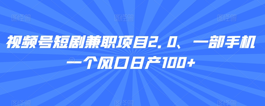 视频号短剧兼职项目2.0、一部手机一个风口日产100+-中赚微课堂-木木源码网