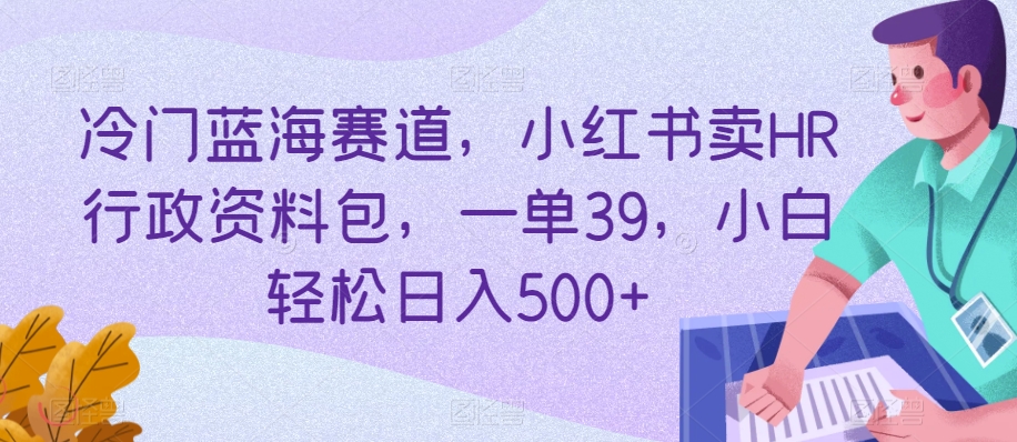 冷门蓝海赛道，小红书卖HR行政资料包，一单39，小白轻松日入500+-中赚微课堂-木木源码网