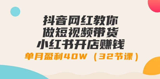 （9136期）抖音网红教你做短视频带货+小红书开店赚钱，单月盈利40W（32节课）-木木源码网