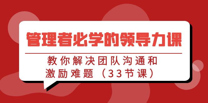 管理人员必会的领导能力课：教大家处理团队沟通激励难点（33堂课）-木木源码网