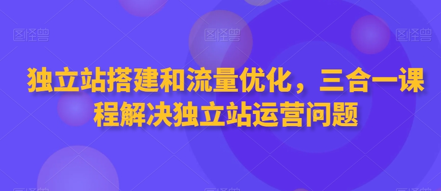 独立站搭建和流量优化，三合一课程解决独立站运营问题-中赚微课堂-木木源码网