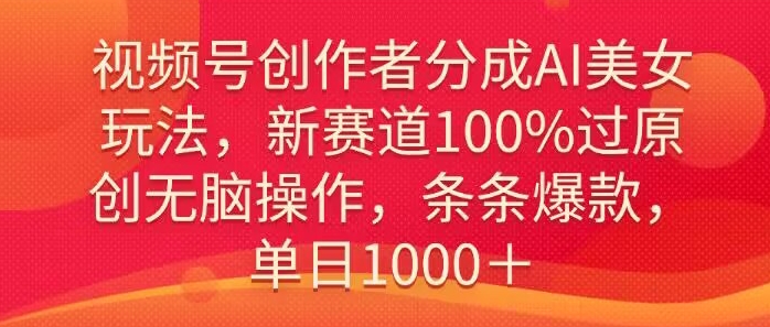 视频号创作者分成AI美女玩法，新赛道100%过原创无脑操作，条条爆款，单日1000＋-中赚微课堂-木木源码网