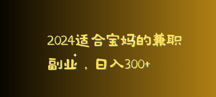 2024适合宝妈的兼职副业，日入300+-中赚微课堂-木木源码网