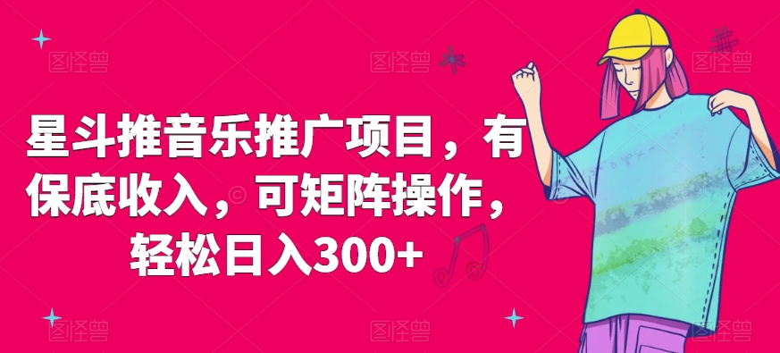 星斗推音乐推广项目，有保底收入，可矩阵操作，轻松日入300+-中赚微课堂-木木源码网