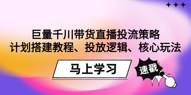 （9148期）巨量千川带货直播投流策略：计划搭建教程、投放逻辑、核心玩法！-木木源码网