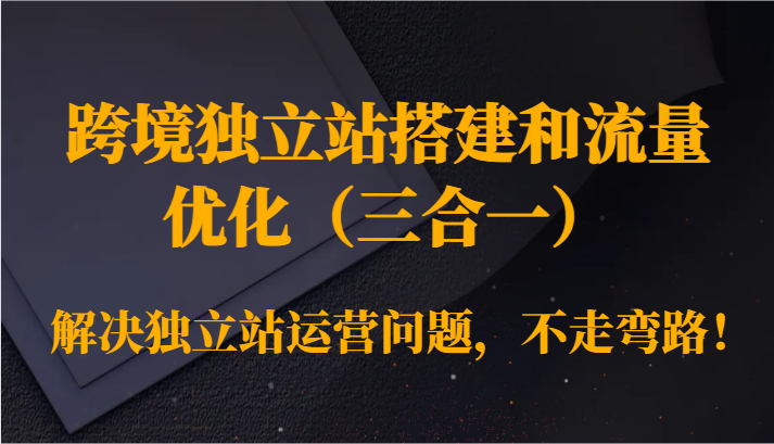 跨境独立站搭建和总流量提升（三合一）处理独立站运营难题，少走弯路！-木木源码网