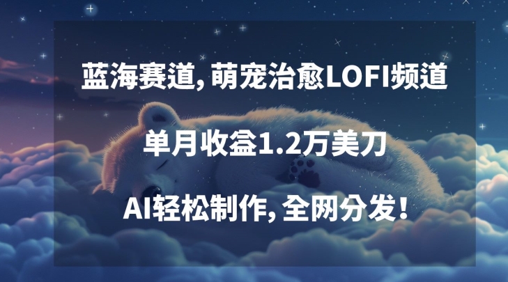 蓝海赛道，萌宠治愈LOFI频道，单月收益1.2万美刀，AI轻松制作，全网分发【揭秘】-中赚微课堂-木木源码网