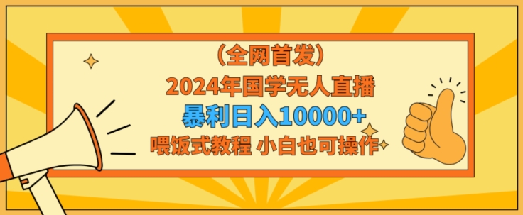 全网首发2024年国学无人直播暴力日入1w，加喂饭式教程，小白也可操作【揭秘】-中赚微课堂-木木源码网