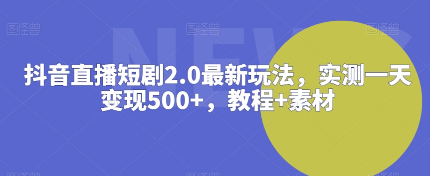 抖音直播短剧2.0最新玩法，实测一天变现500+，教程+素材【揭秘】-中赚微课堂-木木源码网