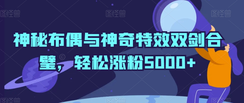 神秘布偶与神奇特效双剑合璧，轻松涨粉5000+【揭秘】-中赚微课堂-木木源码网