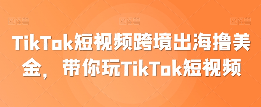 TikTok短视频跨境出海撸美金，带你玩TikTok短视频-中赚微课堂-木木源码网