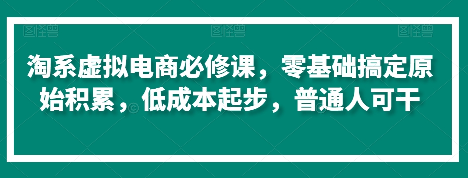 淘系虚拟电商必修课，零基础搞定原始积累，低成本起步，普通人可干-中赚微课堂-木木源码网