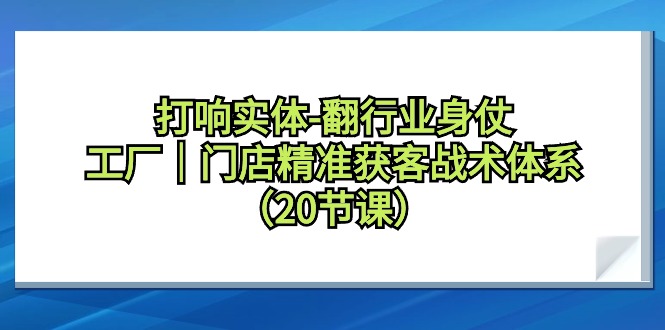 （9153期）打响实体-翻行业身仗，工厂｜门店精准获客战术体系（20节课）-木木源码网