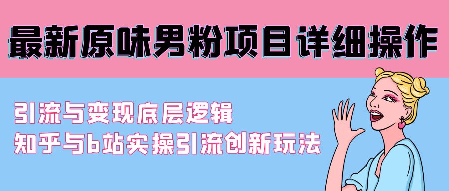 （9158期）最新原味男粉项目详细操作 引流与变现底层逻辑+知乎与b站实操引流创新玩法-木木源码网