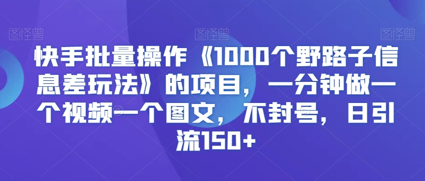 快手批量操作《1000个野路子信息差玩法》的项目，一分钟做一个视频一个图文，不封号，日引流150+【揭秘】-中赚微课堂-木木源码网