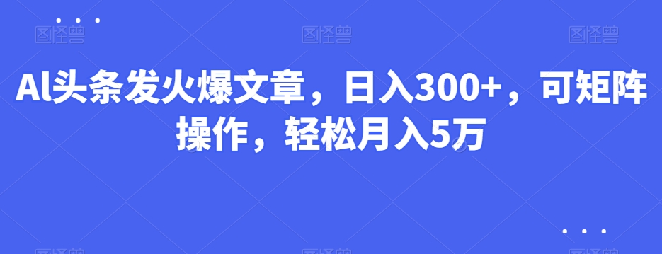 Al头条发火爆文章，日入300+，可矩阵操作，轻松月入5万-中赚微课堂-木木源码网