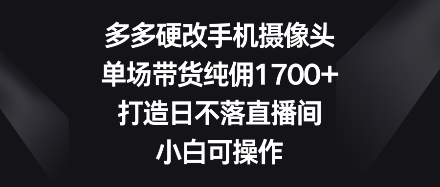 （9162期）多多硬改手机摄像头，单场带货纯佣1700+，打造日不落直播间，小白可操作-木木源码网