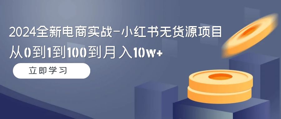 （9169期）2024全新电商实战-小红书无货源项目：从0到1到100到月入10w+-木木源码网