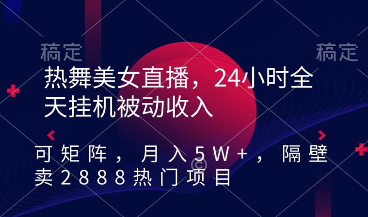 热舞美女直播，24小时全天挂机被动收入，可矩阵，月入5W+，隔壁卖2888热门项目【揭秘】-中赚微课堂-木木源码网