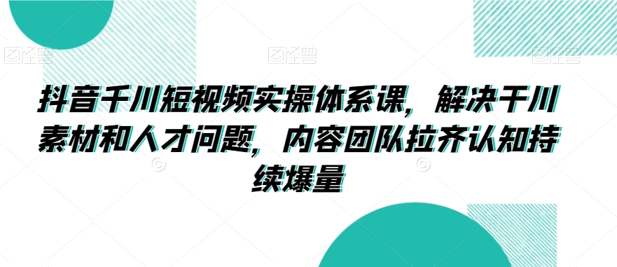 抖音千川短视频实操体系课，解决干川素材和人才问题，内容团队拉齐认知持续爆量-中赚微课堂-木木源码网